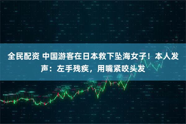 全民配资 中国游客在日本救下坠海女子！本人发声：左手残疾，用嘴紧咬头发