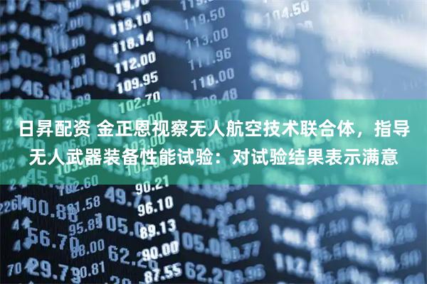 日昇配资 金正恩视察无人航空技术联合体，指导无人武器装备性能试验：对试验结果表示满意