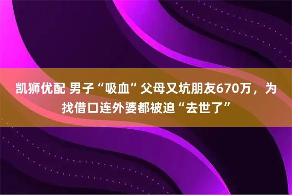 凯狮优配 男子“吸血”父母又坑朋友670万，为找借口连外婆都被迫“去世了”