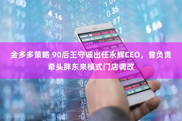 金多多策略 90后王守诚出任永辉CEO，曾负责牵头胖东来模式门店调改