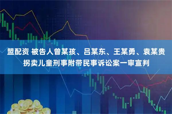 盟配资 被告人曾某孩、吕某东、王某勇、袁某贵拐卖儿童刑事附带民事诉讼案一审宣判