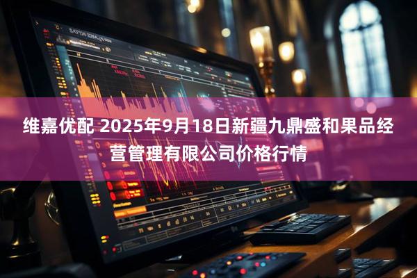 维嘉优配 2025年9月18日新疆九鼎盛和果品经营管理有限公司价格行情