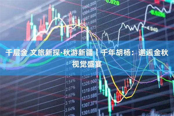 千层金 文旅新探·秋游新疆｜千年胡杨：邂逅金秋视觉盛宴