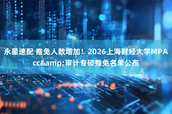 永星速配 推免人数增加！2026上海财经大学MPAcc&审计专硕推免名单公布