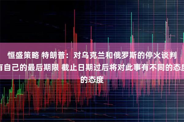 恒盛策略 特朗普：对乌克兰和俄罗斯的停火谈判有自己的最后期限 截止日期过后将对此事有不同的态度