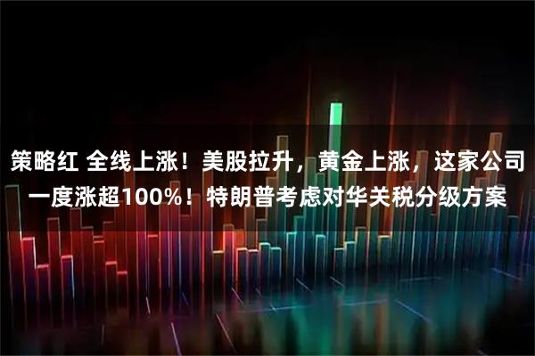 策略红 全线上涨！美股拉升，黄金上涨，这家公司一度涨超100%！特朗普考虑对华关税分级方案