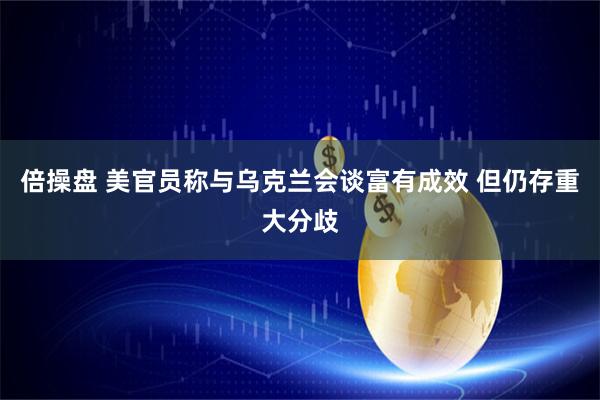 倍操盘 美官员称与乌克兰会谈富有成效 但仍存重大分歧