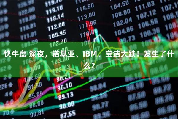 快牛盘 深夜，诺基亚、IBM、宝洁大跌！发生了什么？