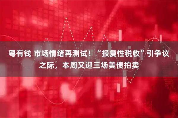 粤有钱 市场情绪再测试！“报复性税收”引争议之际，本周又迎三场美债拍卖