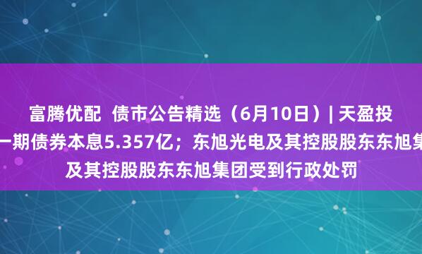 富腾优配  债市公告精选（6月10日）| 天盈投资未能按期兑付一期债券本息5.357亿；东旭光电及其控股股东东旭集团受到行政处罚
