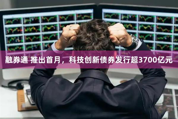 融券通 推出首月，科技创新债券发行超3700亿元