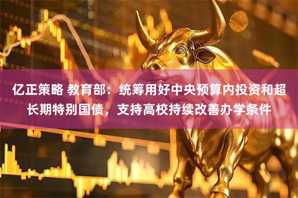 亿正策略 教育部：统筹用好中央预算内投资和超长期特别国债，支持高校持续改善办学条件