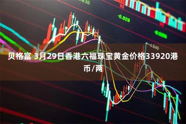 贝格富 3月29日香港六福珠宝黄金价格33920港币/两