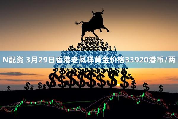 N配资 3月29日香港老凤祥黄金价格33920港币/两