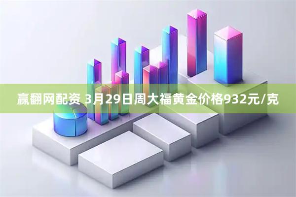 赢翻网配资 3月29日周大福黄金价格932元/克