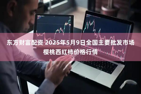 东方财富配资 2025年5月9日全国主要批发市场樱桃西红柿价格行情