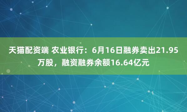 天猫配资端 农业银行：6月16日融券卖出21.95万股，融资融券余额16.64亿元