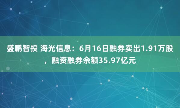 盛鹏智投 海光信息：6月16日融券卖出1.91万股，融资融券余额35.97亿元