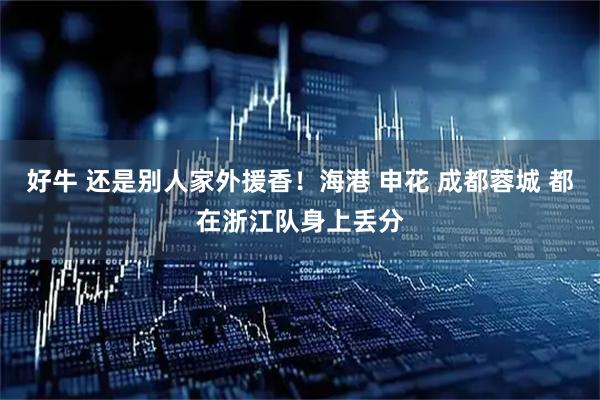 好牛 还是别人家外援香！海港 申花 成都蓉城 都在浙江队身上丢分