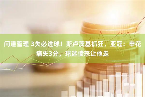 问道管理 3失必进球！斯卢茨基抓狂，亚冠：申花痛失3分，球迷愤怒让他走