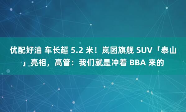优配好油 车长超 5.2 米！岚图旗舰 SUV「泰山」亮相，高管：我们就是冲着 BBA 来的