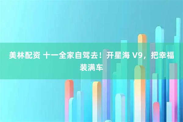 美林配资 十一全家自驾去！开星海 V9，把幸福装满车