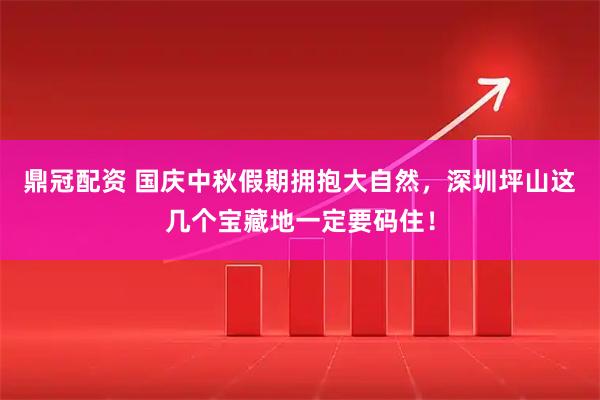 鼎冠配资 国庆中秋假期拥抱大自然，深圳坪山这几个宝藏地一定要码住！