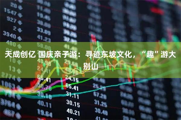 天成创亿 国庆亲子游：寻迹东坡文化，“趣”游大别山