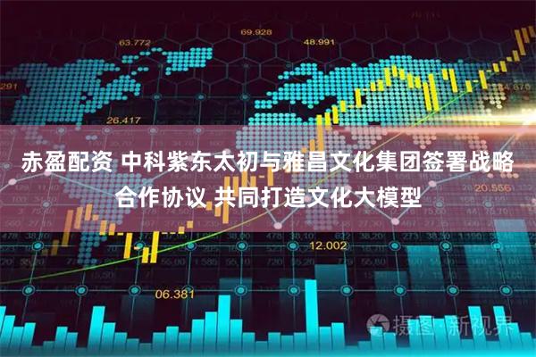 赤盈配资 中科紫东太初与雅昌文化集团签署战略合作协议 共同打造文化大模型