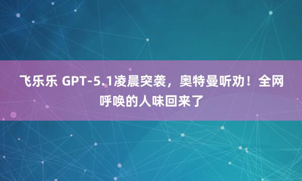 飞乐乐 GPT-5.1凌晨突袭，奥特曼听劝！全网呼唤的人味回来了