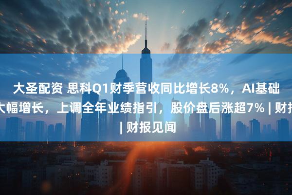 大圣配资 思科Q1财季营收同比增长8%，AI基础订单大幅增长，上调全年业绩指引，股价盘后涨超7% | 财报见闻