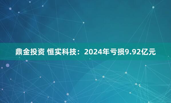 鼎金投资 恒实科技：2024年亏损9.92亿元