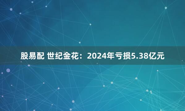 股易配 世纪金花：2024年亏损5.38亿元