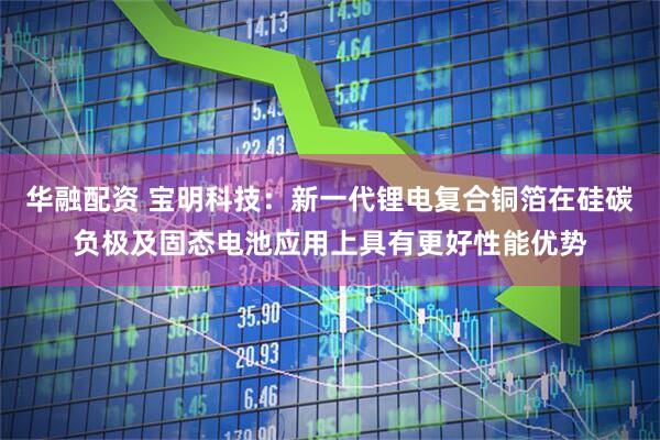 华融配资 宝明科技：新一代锂电复合铜箔在硅碳负极及固态电池应用上具有更好性能优势