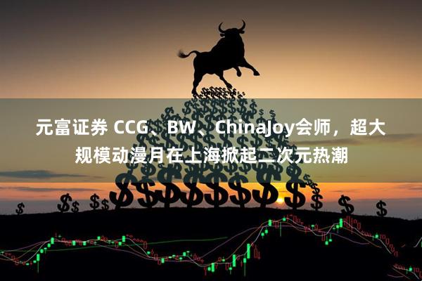 元富证券 CCG、BW、ChinaJoy会师，超大规模动漫月在上海掀起二次元热潮