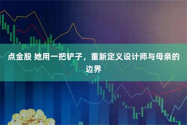 点金股 她用一把铲子，重新定义设计师与母亲的边界