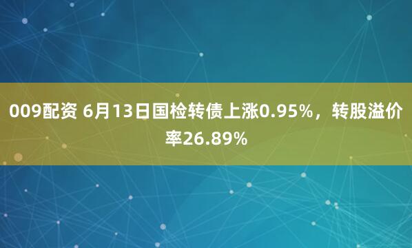 009配资 6月13日国检转债上涨0.95%，转股溢价率26.89%