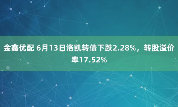 金鑫优配 6月13日洛凯转债下跌2.28%，转股溢价率17.52%
