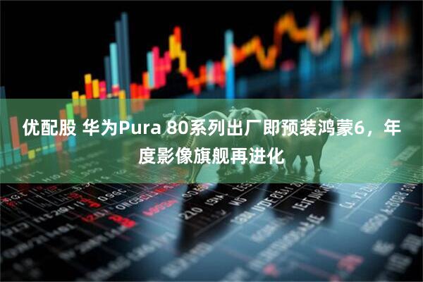 优配股 华为Pura 80系列出厂即预装鸿蒙6，年度影像旗舰再进化