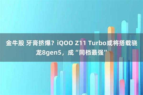 金牛股 牙膏挤爆？iQOO Z11 Turbo或将搭载骁龙8gen5，成“同档最强”