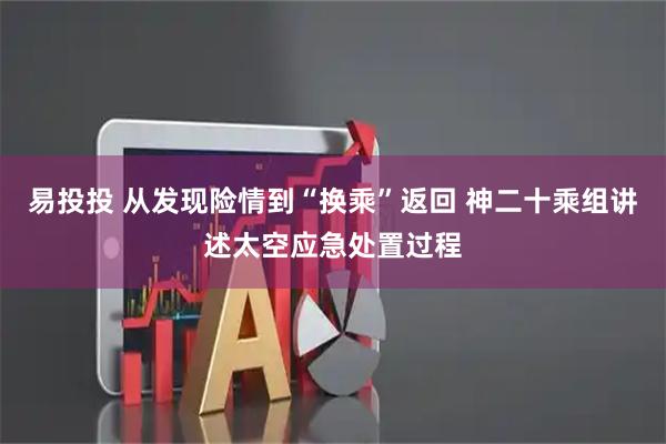 易投投 从发现险情到“换乘”返回 神二十乘组讲述太空应急处置过程