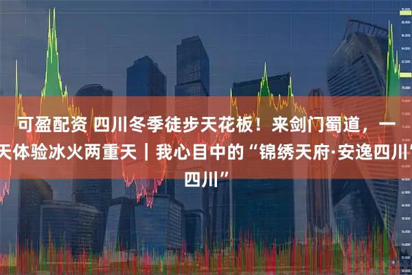 可盈配资 四川冬季徒步天花板！来剑门蜀道，一天体验冰火两重天｜我心目中的“锦绣天府·安逸四川”