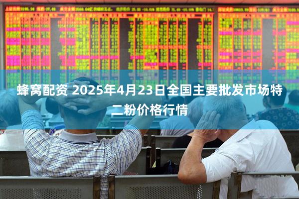蜂窝配资 2025年4月23日全国主要批发市场特二粉价格行情