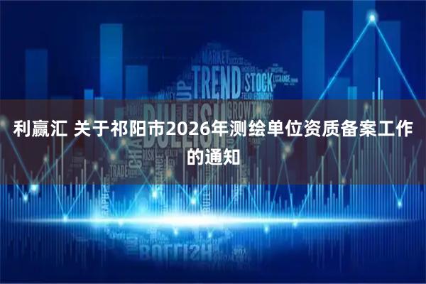 利赢汇 关于祁阳市2026年测绘单位资质备案工作的通知