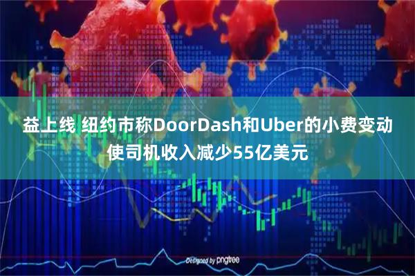 益上线 纽约市称DoorDash和Uber的小费变动使司机收入减少55亿美元
