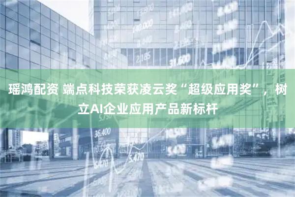 瑶鸿配资 端点科技荣获凌云奖“超级应用奖”，树立AI企业应用产品新标杆