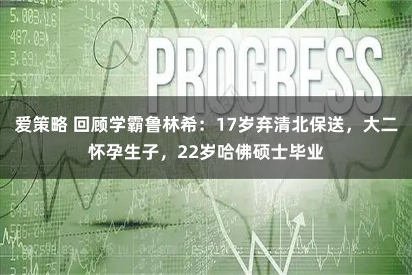 爱策略 回顾学霸鲁林希：17岁弃清北保送，大二怀孕生子，22岁哈佛硕士毕业