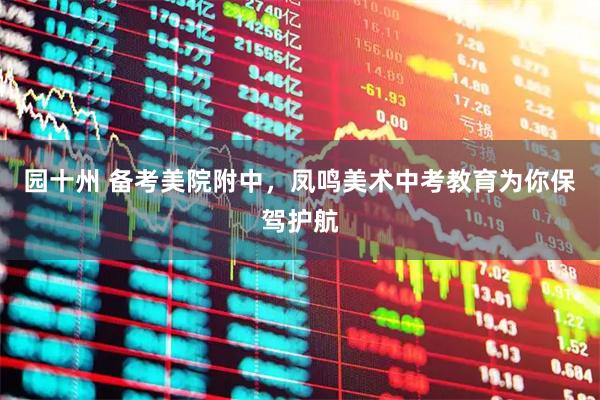 园十州 备考美院附中，凤鸣美术中考教育为你保驾护航