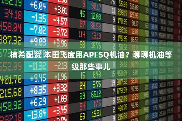 楠希配资 本田飞度用API SQ机油？聊聊机油等级那些事儿