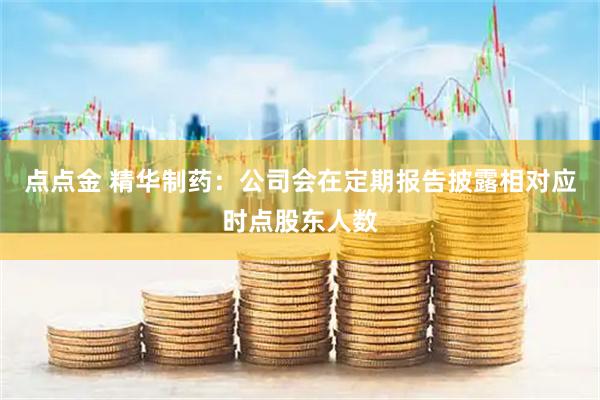 点点金 精华制药：公司会在定期报告披露相对应时点股东人数